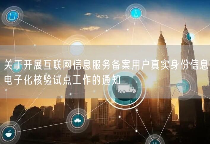关于开展互联网信息服务备案用户真实身份信息电子化核验试点工作的通知