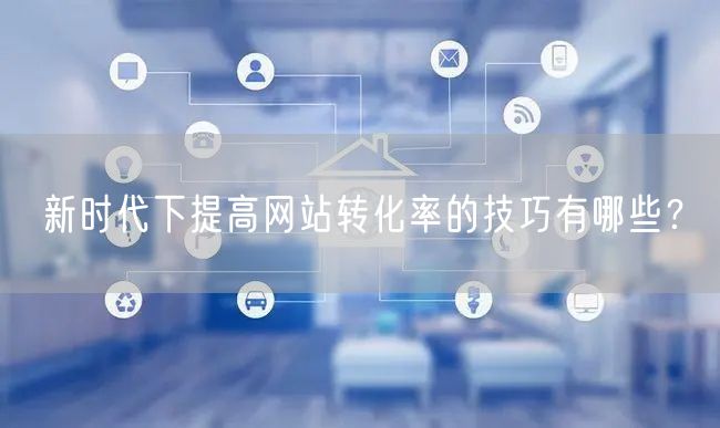 新时代下提高网站转化率的技巧有哪些？